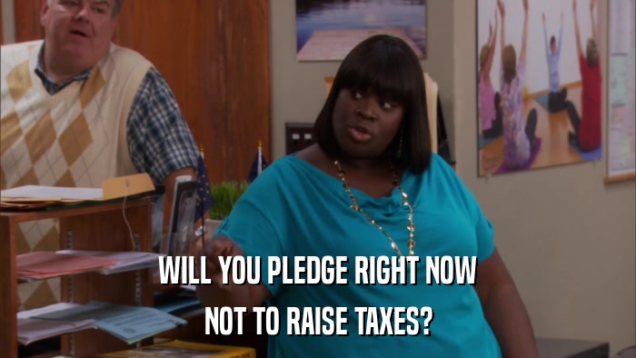 WILL YOU PLEDGE RIGHT NOW NOT TO RAISE TAXES? 