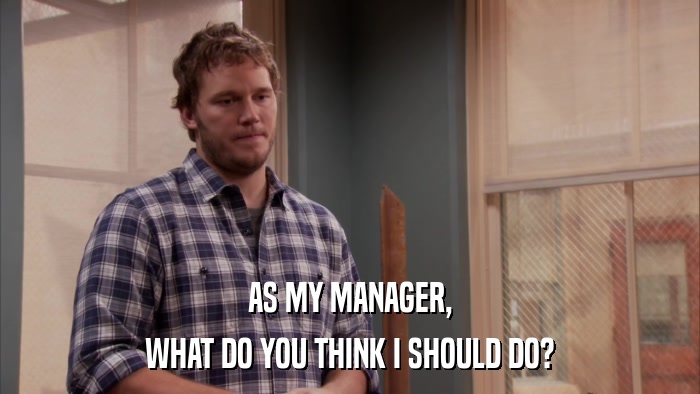 AS MY MANAGER, WHAT DO YOU THINK I SHOULD DO? 