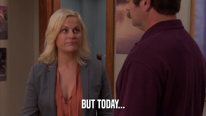 BUT TODAY...  