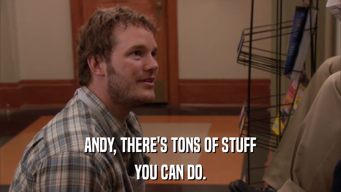 ANDY, THERE'S TONS OF STUFF YOU CAN DO. 