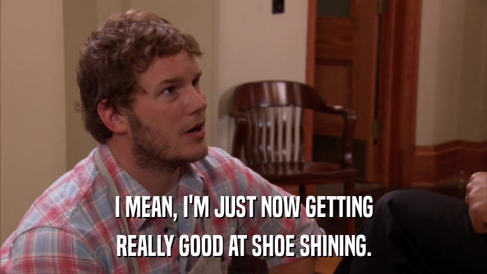 I MEAN, I'M JUST NOW GETTING REALLY GOOD AT SHOE SHINING. 