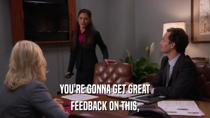 YOU'RE GONNA GET GREAT FEEDBACK ON THIS, 