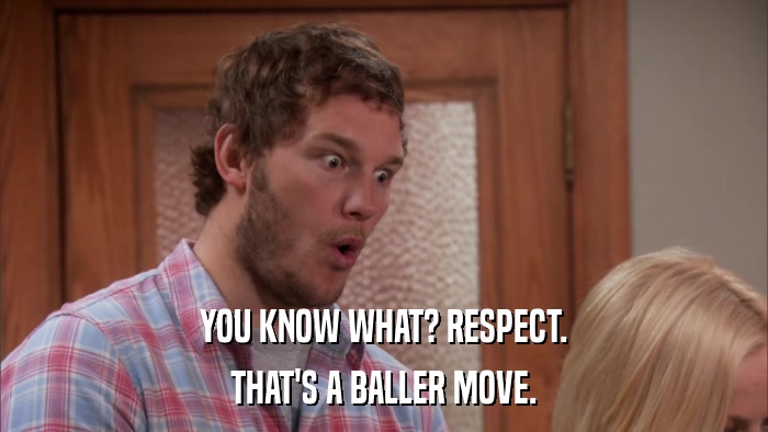 YOU KNOW WHAT? RESPECT. THAT'S A BALLER MOVE. 