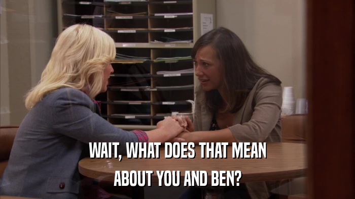 WAIT, WHAT DOES THAT MEAN ABOUT YOU AND BEN? 