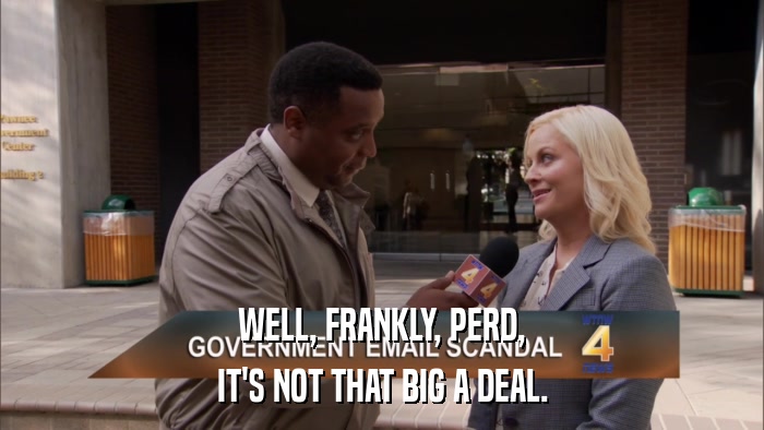 WELL, FRANKLY, PERD, IT'S NOT THAT BIG A DEAL. 