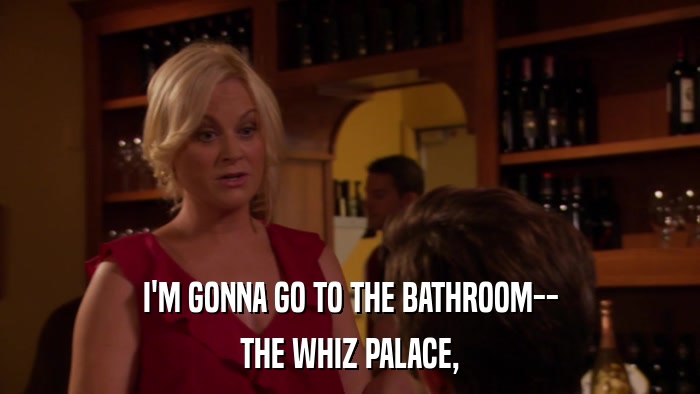 I'M GONNA GO TO THE BATHROOM-- THE WHIZ PALACE, 