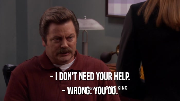 - I DON'T NEED YOUR HELP. - WRONG. YOU DO. 