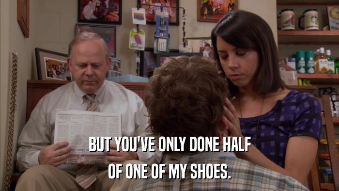 BUT YOU'VE ONLY DONE HALF OF ONE OF MY SHOES. 