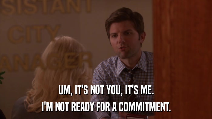 UM, IT'S NOT YOU, IT'S ME. I'M NOT READY FOR A COMMITMENT. 