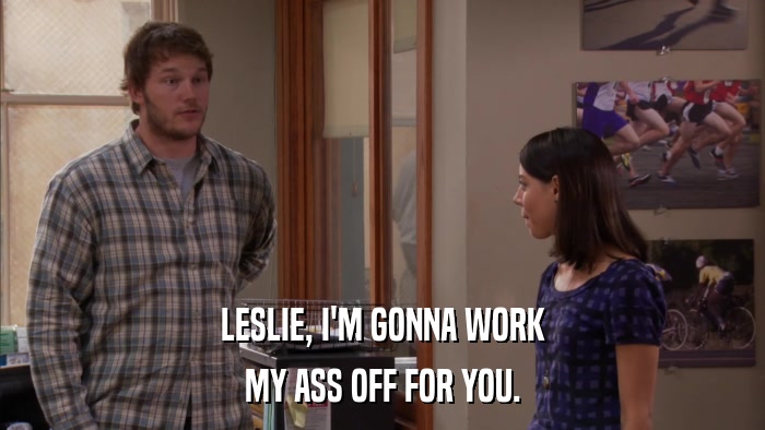 LESLIE, I'M GONNA WORK MY ASS OFF FOR YOU. 