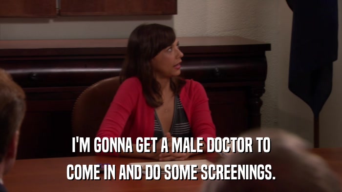 I'M GONNA GET A MALE DOCTOR TO COME IN AND DO SOME SCREENINGS. 