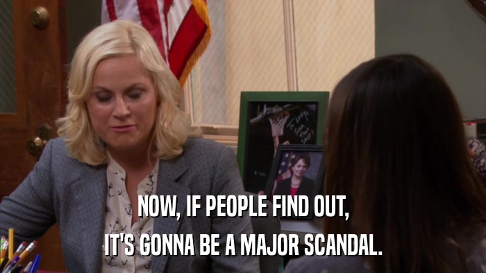 NOW, IF PEOPLE FIND OUT, IT'S GONNA BE A MAJOR SCANDAL. 