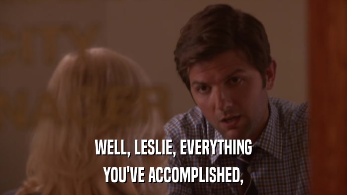 WELL, LESLIE, EVERYTHING YOU'VE ACCOMPLISHED, 