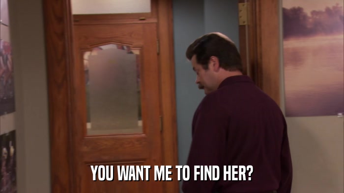 YOU WANT ME TO FIND HER?  