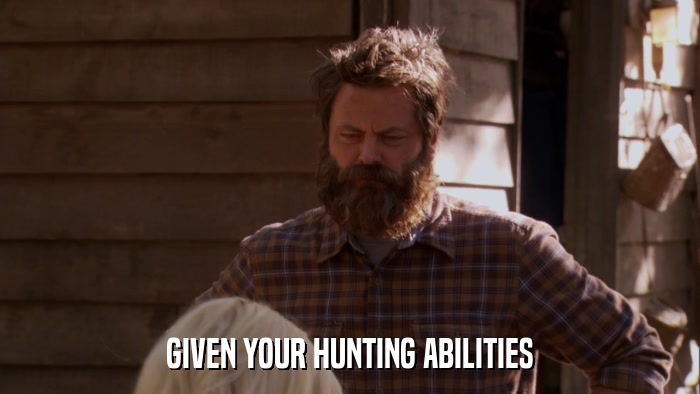 GIVEN YOUR HUNTING ABILITIES  