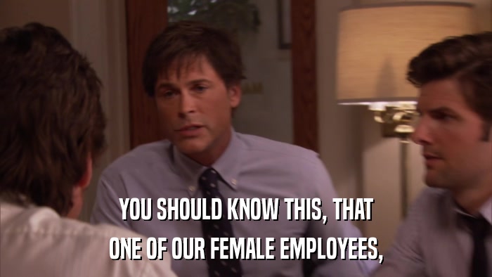 YOU SHOULD KNOW THIS, THAT ONE OF OUR FEMALE EMPLOYEES, 