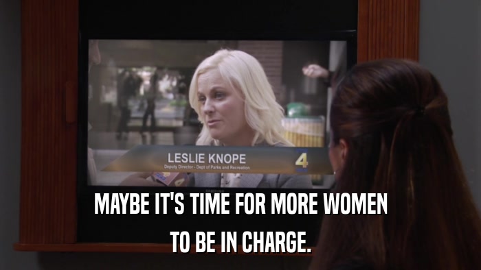 MAYBE IT'S TIME FOR MORE WOMEN TO BE IN CHARGE. 