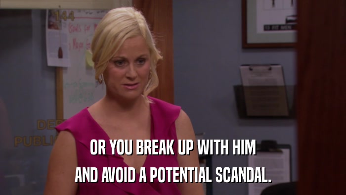 OR YOU BREAK UP WITH HIM AND AVOID A POTENTIAL SCANDAL. 