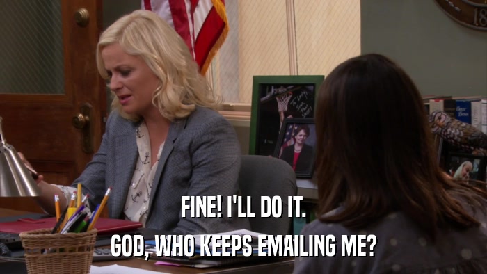 FINE! I'LL DO IT. GOD, WHO KEEPS EMAILING ME? 