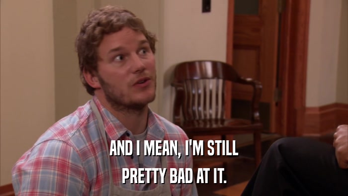 AND I MEAN, I'M STILL PRETTY BAD AT IT. 