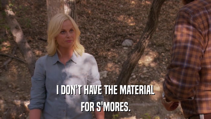 I DON'T HAVE THE MATERIAL FOR S'MORES. 