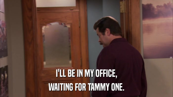 I'LL BE IN MY OFFICE, WAITING FOR TAMMY ONE. 