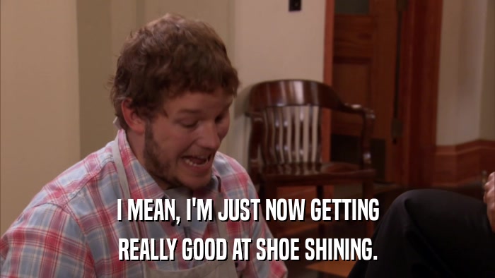 I MEAN, I'M JUST NOW GETTING REALLY GOOD AT SHOE SHINING. 