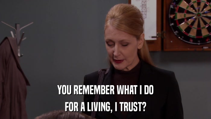 YOU REMEMBER WHAT I DO FOR A LIVING, I TRUST? 