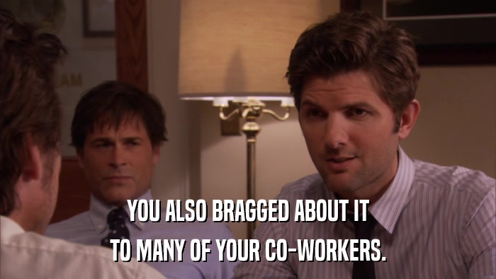 YOU ALSO BRAGGED ABOUT IT TO MANY OF YOUR CO-WORKERS. 
