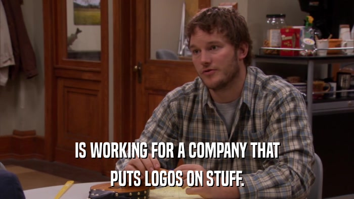 IS WORKING FOR A COMPANY THAT PUTS LOGOS ON STUFF. 