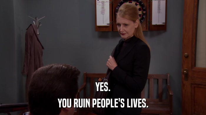 YES. YOU RUIN PEOPLE'S LIVES. 