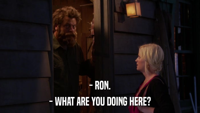 - RON. - WHAT ARE YOU DOING HERE? 