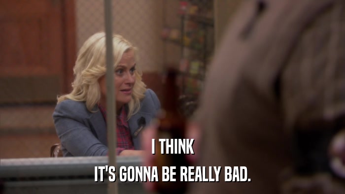 I THINK IT'S GONNA BE REALLY BAD. 