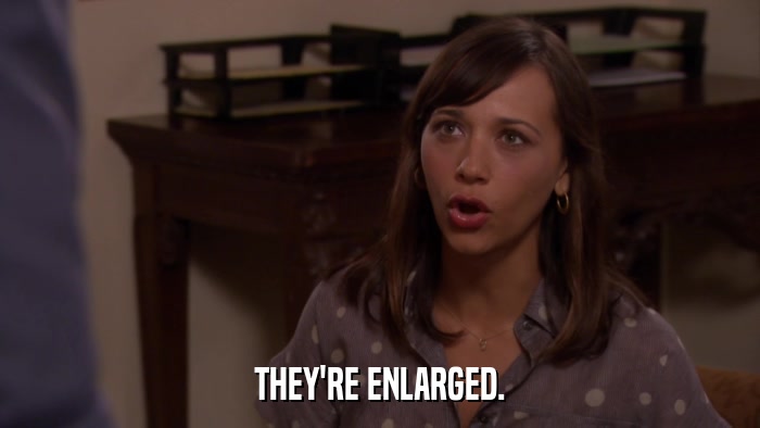 THEY'RE ENLARGED.  
