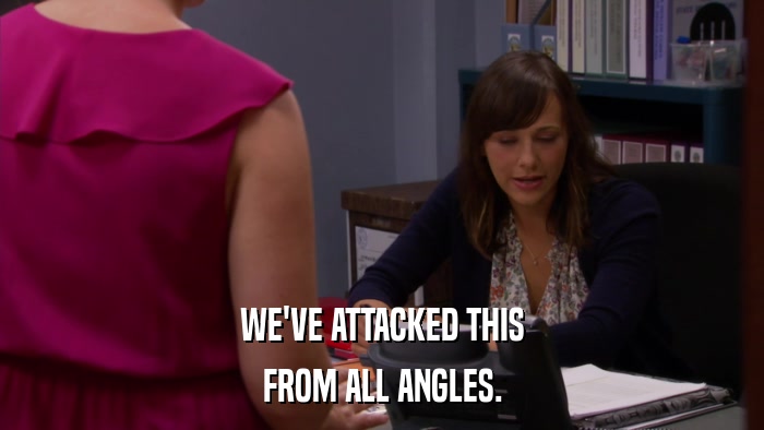 WE'VE ATTACKED THIS FROM ALL ANGLES. 