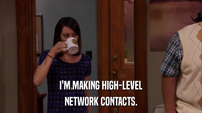 I'M MAKING HIGH-LEVEL NETWORK CONTACTS. 