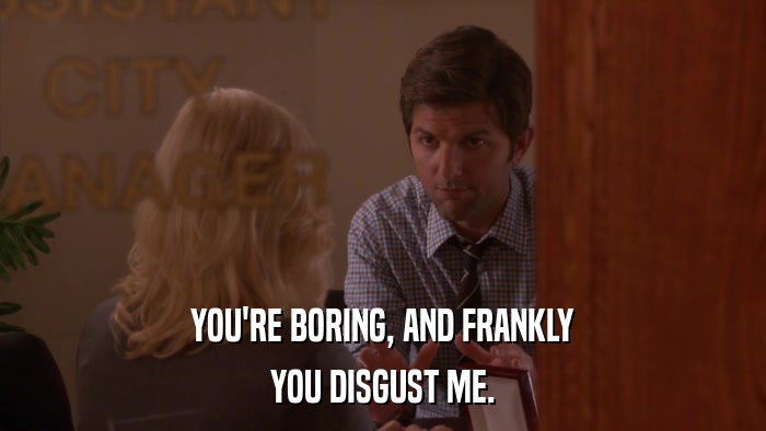 YOU'RE BORING, AND FRANKLY YOU DISGUST ME. 