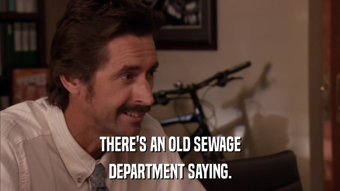 THERE'S AN OLD SEWAGE DEPARTMENT SAYING. 