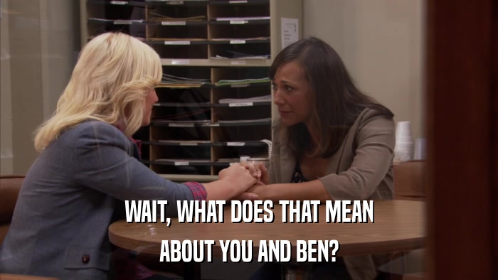 WAIT, WHAT DOES THAT MEAN ABOUT YOU AND BEN? 