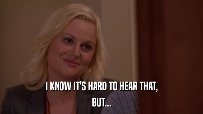 I KNOW IT'S HARD TO HEAR THAT, BUT... 