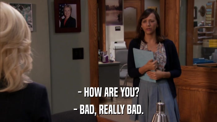 - HOW ARE YOU? - BAD, REALLY BAD. 