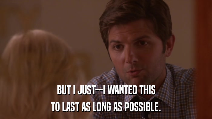 BUT I JUST--I WANTED THIS TO LAST AS LONG AS POSSIBLE. 