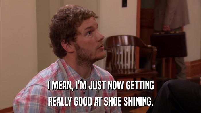 I MEAN, I'M JUST NOW GETTING REALLY GOOD AT SHOE SHINING. 
