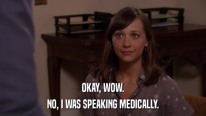 OKAY, WOW. NO, I WAS SPEAKING MEDICALLY. 