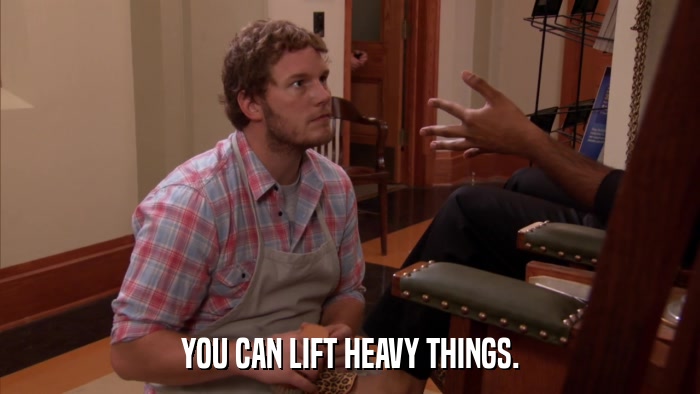 YOU CAN LIFT HEAVY THINGS.  