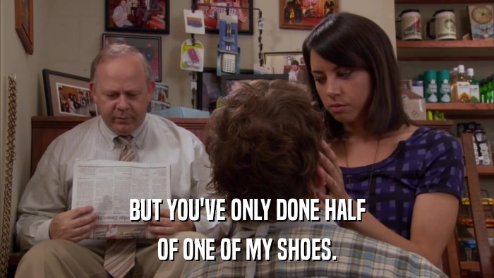 BUT YOU'VE ONLY DONE HALF OF ONE OF MY SHOES. 