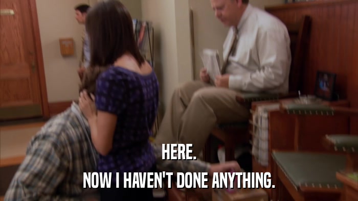 HERE. NOW I HAVEN'T DONE ANYTHING. 
