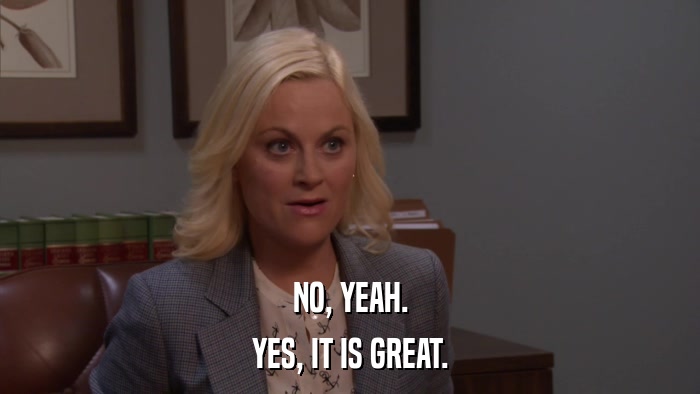 NO, YEAH. YES, IT IS GREAT. 