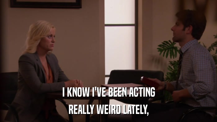 I KNOW I'VE BEEN ACTING REALLY WEIRD LATELY, 