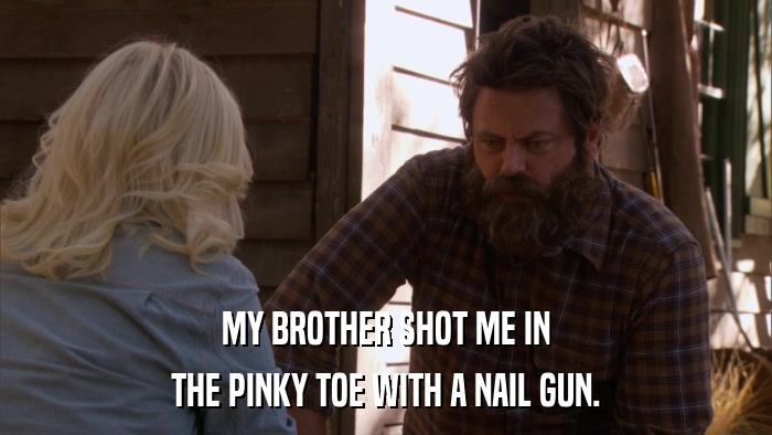 MY BROTHER SHOT ME IN THE PINKY TOE WITH A NAIL GUN. 